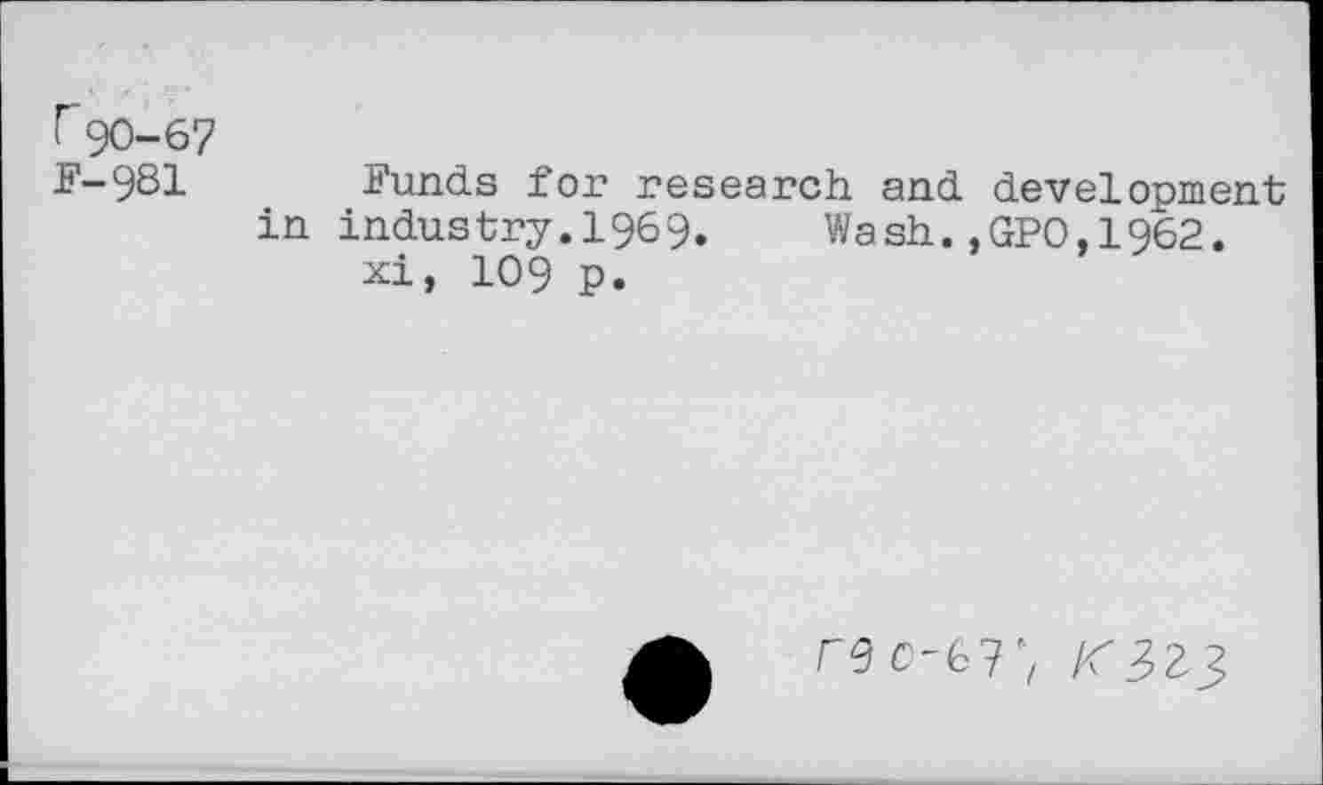 ﻿r90-67
F-981 Funds for research and development in industry.1969. Wash.,GPO,1962.
xi, 109 p.